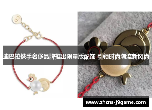 迪巴拉携手奢侈品牌推出限量版配饰 引领时尚潮流新风尚
