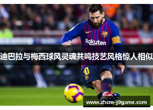 迪巴拉与梅西球风灵魂共鸣技艺风格惊人相似 迪巴拉与梅西球风灵魂共鸣技艺风格惊人相似