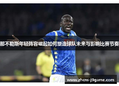 那不勒斯年轻阵容崛起如何塑造球队未来与影响比赛节奏 那不勒斯年轻阵容崛起如何塑造球队未来与影响比赛节奏
