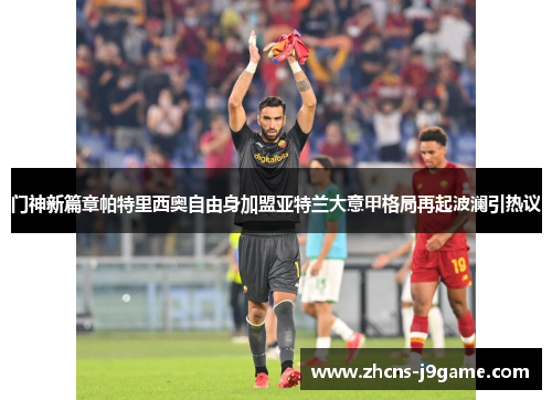 门神新篇章帕特里西奥自由身加盟亚特兰大意甲格局再起波澜引热议 门神新篇章帕特里西奥自由身加盟亚特兰大意甲格局再起波澜引热议