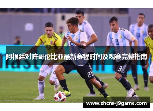 阿根廷对阵哥伦比亚最新赛程时间及观赛完整指南