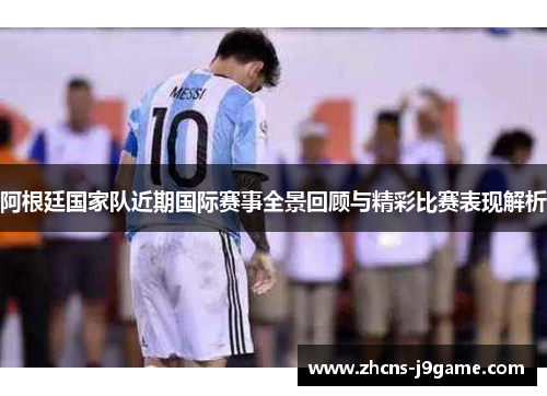 阿根廷国家队近期国际赛事全景回顾与精彩比赛表现解析