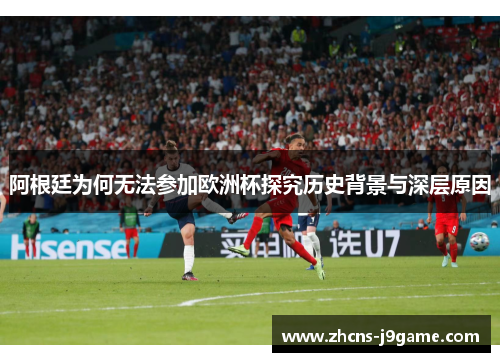 阿根廷为何无法参加欧洲杯探究历史背景与深层原因