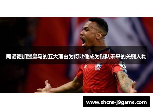 阿诺德加盟皇马的五大理由为何让他成为球队未来的关键人物 阿诺德加盟皇马的五大理由为何让他成为球队未来的关键人物