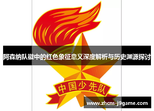 阿森纳队徽中的红色象征意义深度解析与历史渊源探讨 阿森纳队徽中的红色象征意义深度解析与历史渊源探讨