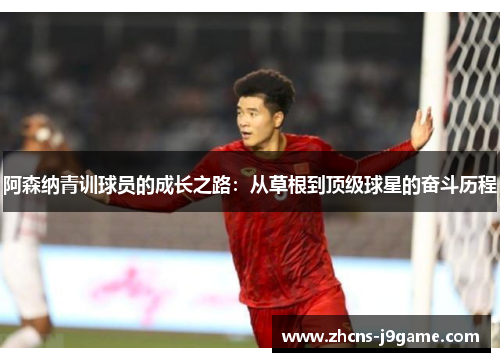 阿森纳青训球员的成长之路:从草根到顶级球星的奋斗历程 阿森纳青训球员的成长之路:从草根到顶级球星的奋斗历程