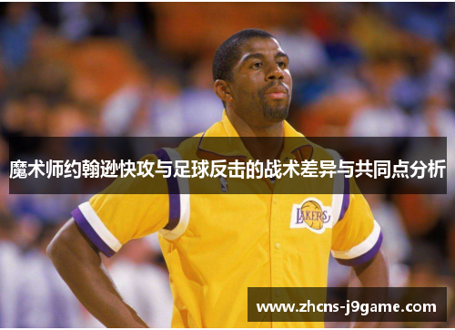 魔术师约翰逊快攻与足球反击的战术差异与共同点分析 魔术师约翰逊快攻与足球反击的战术差异与共同点分析
