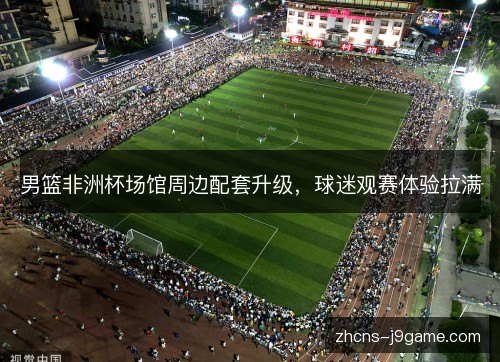 男篮非洲杯场馆周边配套升级，球迷观赛体验拉满