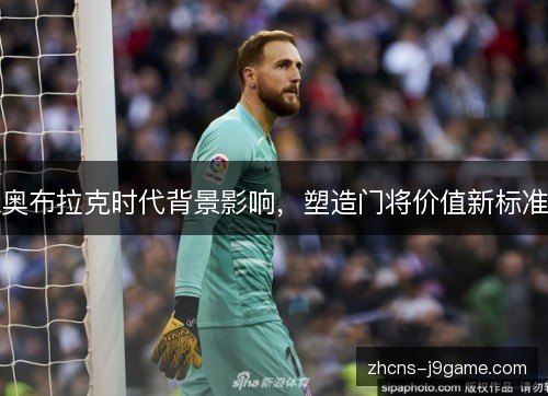 奥布拉克时代背景影响,塑造门将价值新标准 奥布拉克时代背景影响,塑造门将价值新标准