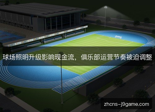球场照明升级影响现金流,俱乐部运营节奏被迫调整 球场照明升级影响现金流,俱乐部运营节奏被迫调整